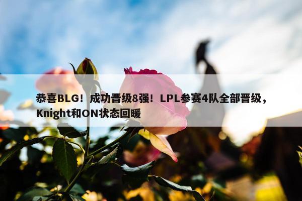 恭喜BLG！成功晋级8强！LPL参赛4队全部晋级，Knight和ON状态回暖