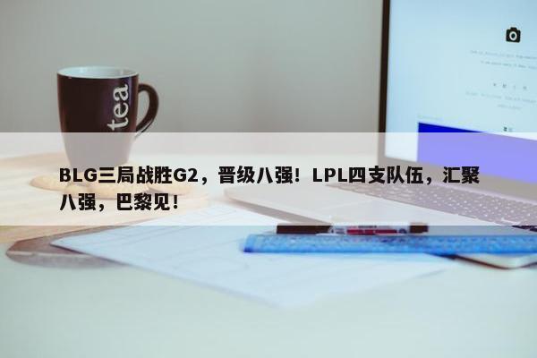 BLG三局战胜G2，晋级八强！LPL四支队伍，汇聚八强，巴黎见！