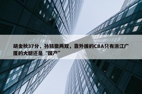 胡金秋37分，孙铭徽两双，靠外援的CBA只有浙江广厦的大腿还是“国产”