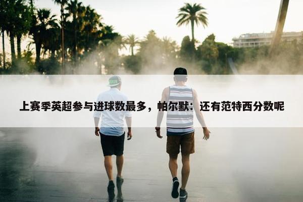 上赛季英超参与进球数最多，帕尔默：还有范特西分数呢