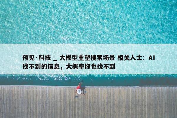 预见·科技 _ 大模型重塑搜索场景 相关人士：AI找不到的信息，大概率你也找不到