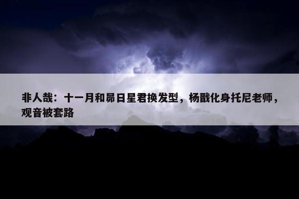 非人哉：十一月和昴日星君换发型，杨戬化身托尼老师，观音被套路