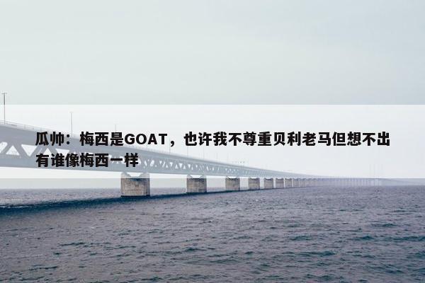 瓜帅：梅西是GOAT，也许我不尊重贝利老马但想不出有谁像梅西一样