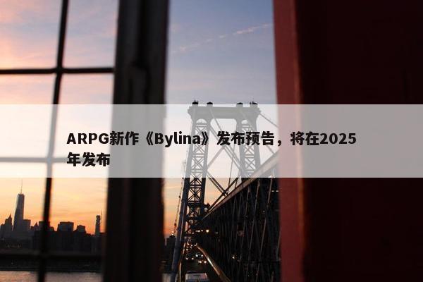 ARPG新作《Bylina》发布预告，将在2025年发布