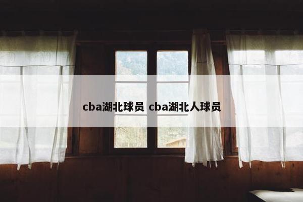 cba湖北球员 cba湖北人球员