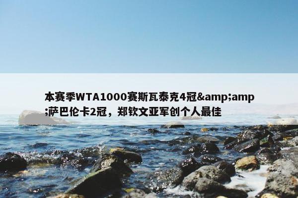 本赛季WTA1000赛斯瓦泰克4冠&amp;萨巴伦卡2冠，郑钦文亚军创个人最佳