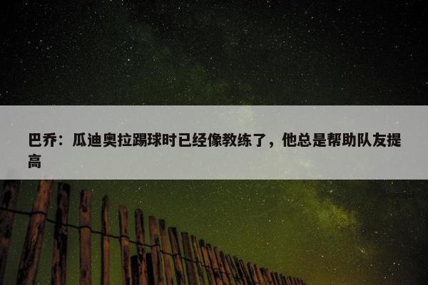 巴乔：瓜迪奥拉踢球时已经像教练了，他总是帮助队友提高