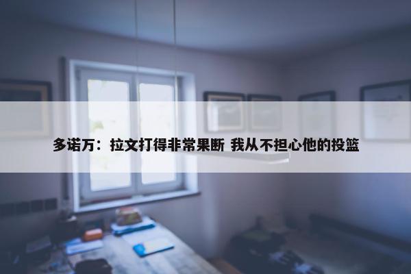 多诺万：拉文打得非常果断 我从不担心他的投篮