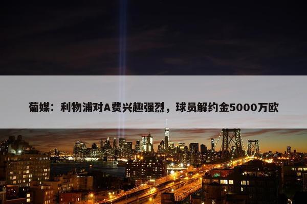 葡媒：利物浦对A费兴趣强烈，球员解约金5000万欧