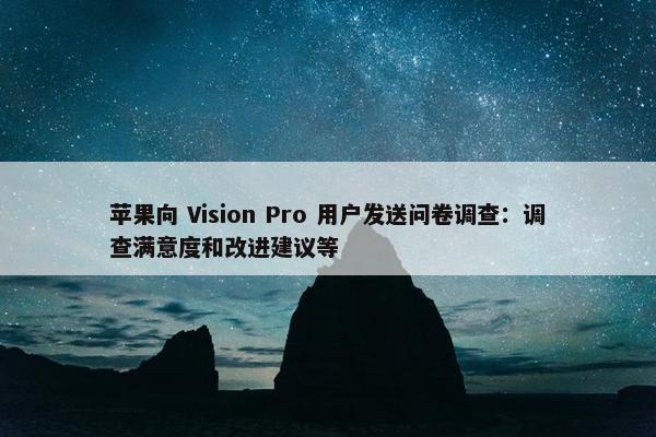 苹果向 Vision Pro 用户发送问卷调查：调查满意度和改进建议等