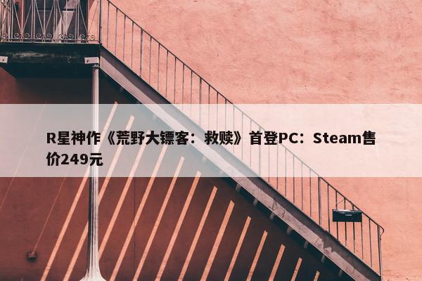 R星神作《荒野大镖客：救赎》首登PC：Steam售价249元