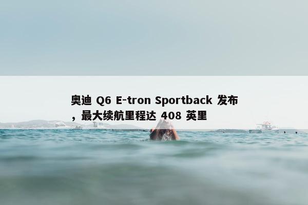 奥迪 Q6 E-tron Sportback 发布，最大续航里程达 408 英里