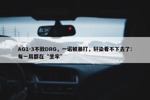 AG1-3不敌DRG，一诺被暴打，轩染看不下去了：每一局都在“坐牢”