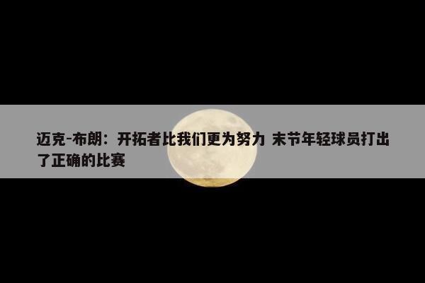 迈克-布朗：开拓者比我们更为努力 末节年轻球员打出了正确的比赛