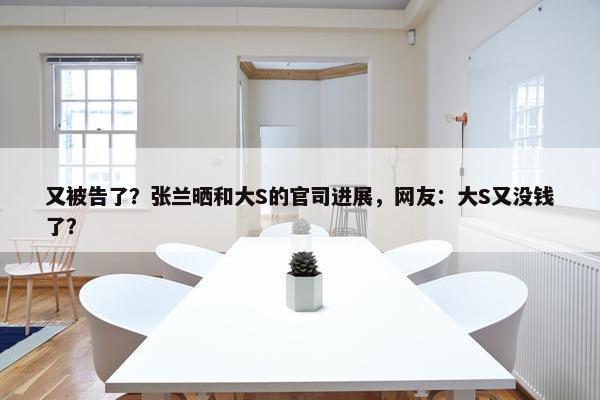 又被告了？张兰晒和大S的官司进展，网友：大S又没钱了？