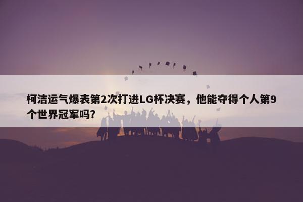 柯洁运气爆表第2次打进LG杯决赛，他能夺得个人第9个世界冠军吗？