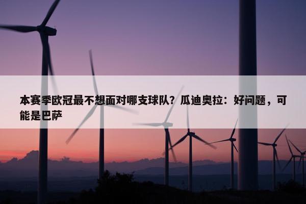 本赛季欧冠最不想面对哪支球队？瓜迪奥拉：好问题，可能是巴萨