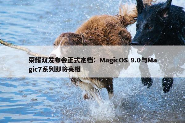 荣耀双发布会正式定档：MagicOS 9.0与Magic7系列即将亮相