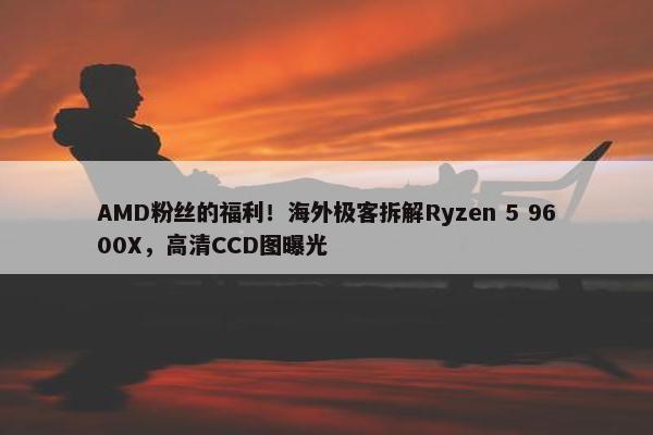 AMD粉丝的福利！海外极客拆解Ryzen 5 9600X，高清CCD图曝光