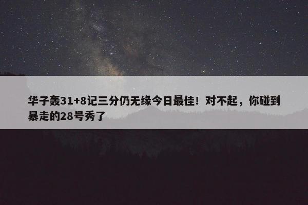 华子轰31+8记三分仍无缘今日最佳！对不起，你碰到暴走的28号秀了