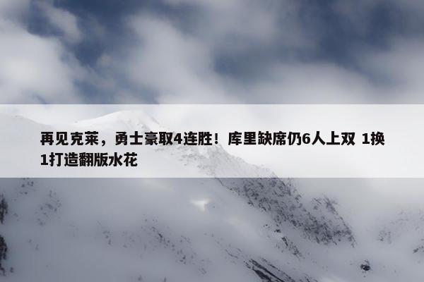 再见克莱，勇士豪取4连胜！库里缺席仍6人上双 1换1打造翻版水花