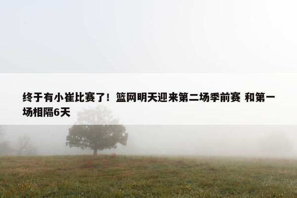 终于有小崔比赛了！篮网明天迎来第二场季前赛 和第一场相隔6天