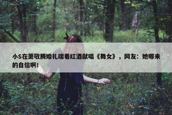 小S在萧敬腾婚礼端着红酒献唱《舞女》，网友：她哪来的自信啊！