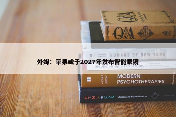 外媒：苹果或于2027年发布智能眼镜