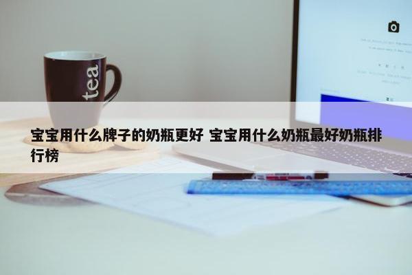 宝宝用什么牌子的奶瓶更好 宝宝用什么奶瓶最好奶瓶排行榜