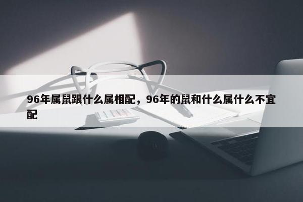 96年属鼠跟什么属相配，96年的鼠和什么属什么不宜配