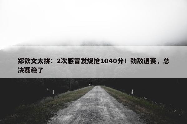 郑钦文太拼：2次感冒发烧抢1040分！劲敌退赛，总决赛稳了