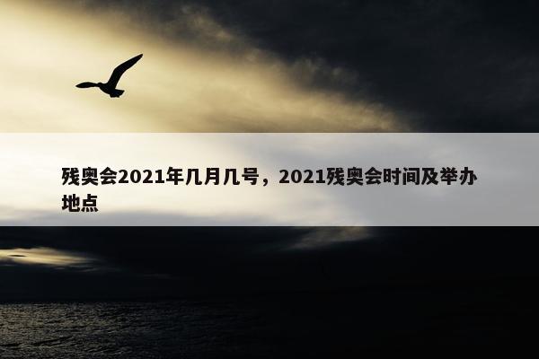 残奥会2021年几月几号，2021残奥会时间及举办地点