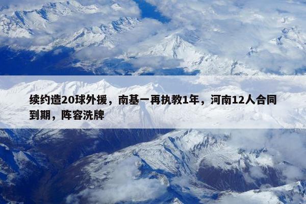 续约造20球外援，南基一再执教1年，河南12人合同到期，阵容洗牌