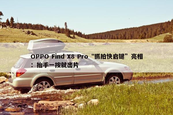 OPPO Find X8 Pro“抓拍快启键”亮相：抬手一按就出片