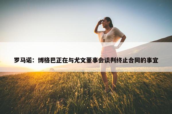 罗马诺：博格巴正在与尤文董事会谈判终止合同的事宜