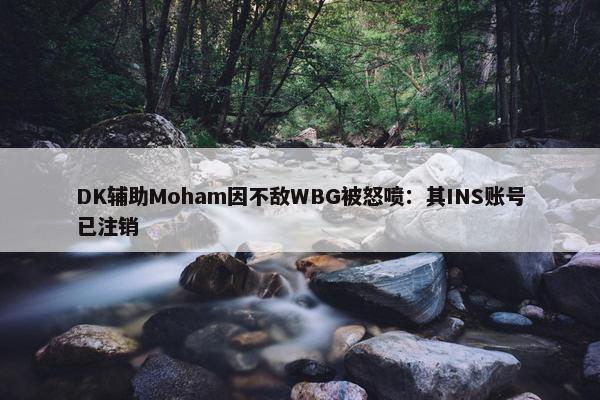 DK辅助Moham因不敌WBG被怒喷：其INS账号已注销