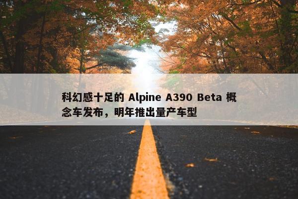 科幻感十足的 Alpine A390 Beta 概念车发布，明年推出量产车型