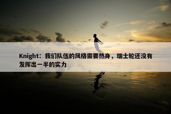 Knight：我们队伍的风格需要热身，瑞士轮还没有发挥出一半的实力