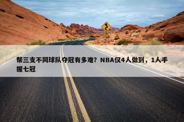 帮三支不同球队夺冠有多难？NBA仅4人做到，1人手握七冠