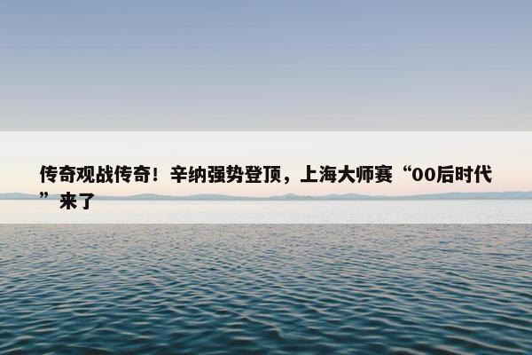 传奇观战传奇！辛纳强势登顶，上海大师赛“00后时代”来了