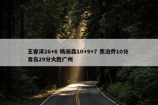 王睿泽26+6 杨瀚森10+9+7 焦泊乔10分 青岛29分大胜广州