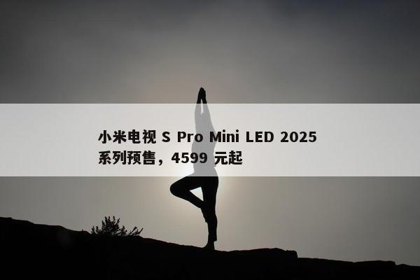 小米电视 S Pro Mini LED 2025 系列预售，4599 元起