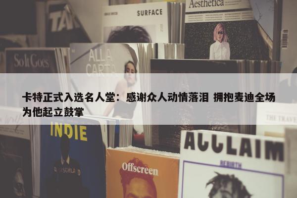 卡特正式入选名人堂：感谢众人动情落泪 拥抱麦迪全场为他起立鼓掌