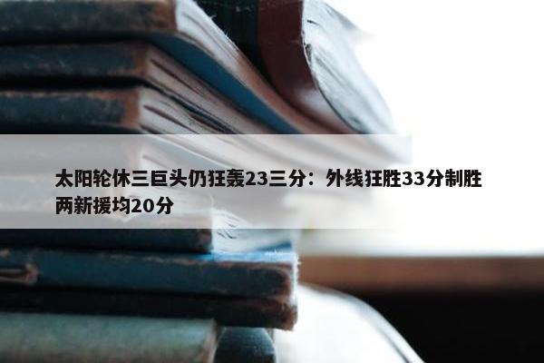 太阳轮休三巨头仍狂轰23三分：外线狂胜33分制胜 两新援均20分