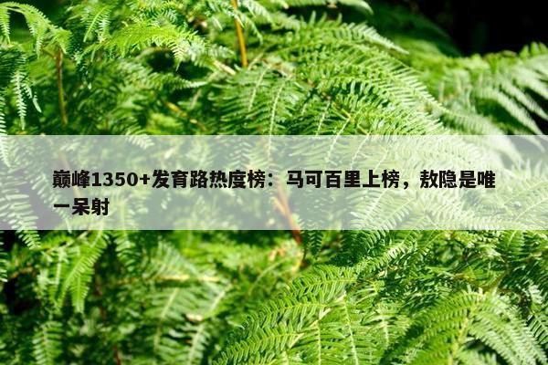 巅峰1350+发育路热度榜：马可百里上榜，敖隐是唯一呆射