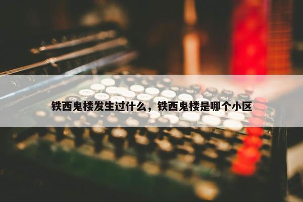 铁西鬼楼发生过什么，铁西鬼楼是哪个小区