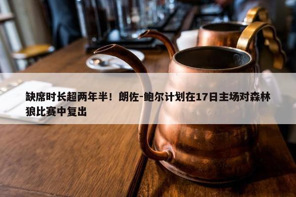 缺席时长超两年半！朗佐-鲍尔计划在17日主场对森林狼比赛中复出