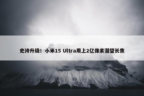 史诗升级！小米15 Ultra用上2亿像素潜望长焦