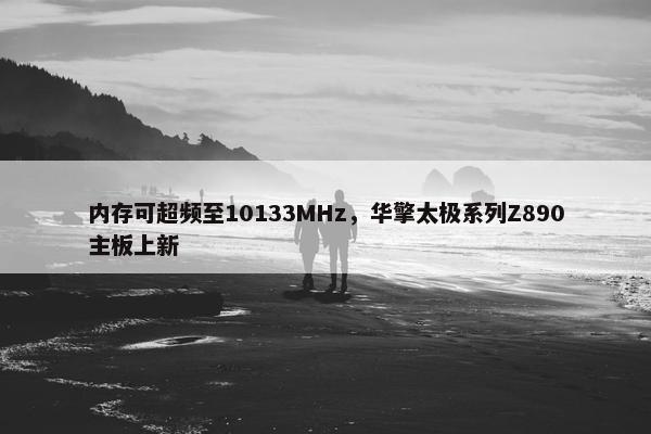 内存可超频至10133MHz，华擎太极系列Z890主板上新