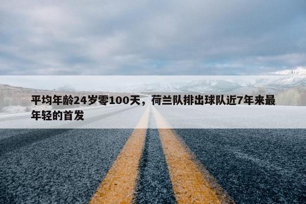 平均年龄24岁零100天，荷兰队排出球队近7年来最年轻的首发